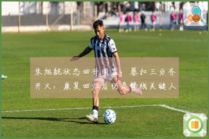 朱旭航状态回升明显，暴扣三分齐开火，康复回归后仍是锋线关键人物