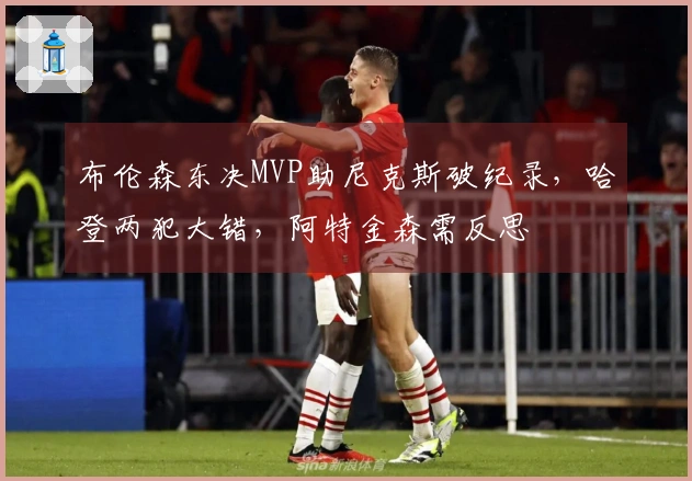 布伦森东决MVP助尼克斯破纪录，哈登两犯大错，阿特金森需反思