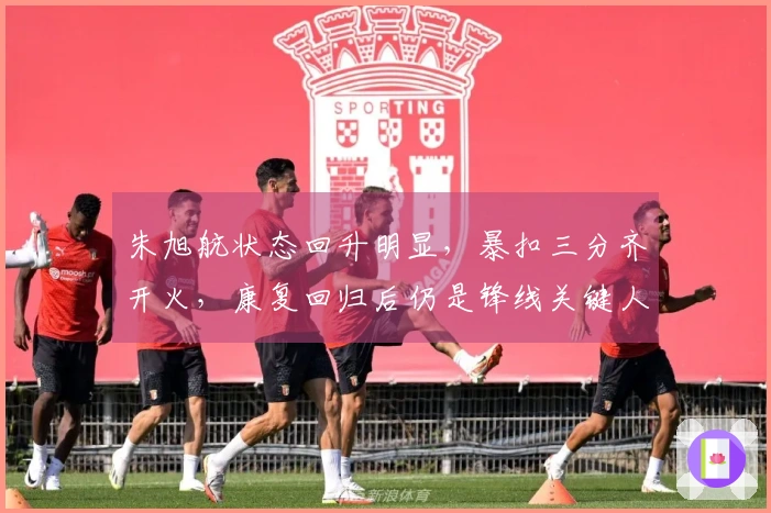 朱旭航状态回升明显，暴扣三分齐开火，康复回归后仍是锋线关键人物