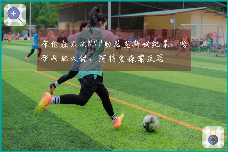 布伦森东决MVP助尼克斯破纪录，哈登两犯大错，阿特金森需反思